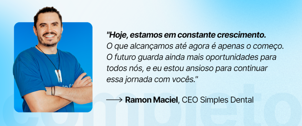 "Hoje, estamos em constante crescimento. O que alcançamos até agora é apenas o começo. O futuro guarda ainda mais oportunidades para todos nós, e eu estou ansioso para continuar essa jornada com vocês."
Ramon Maciel, CEO do Simples Dental